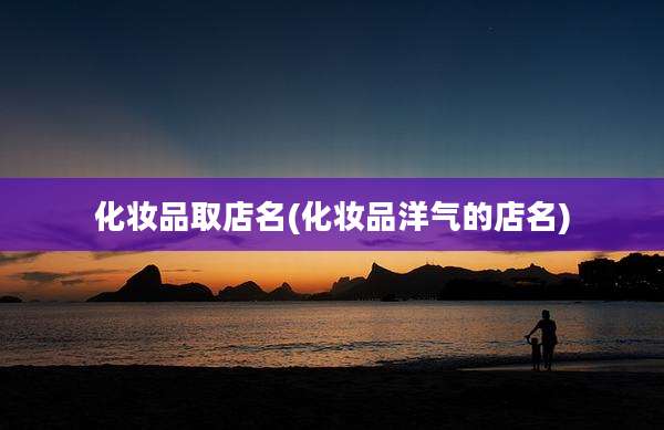 化妆品取店名(化妆品洋气的店名)