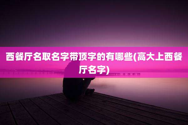 西餐厅名取名字带顶字的有哪些(高大上西餐厅名字)