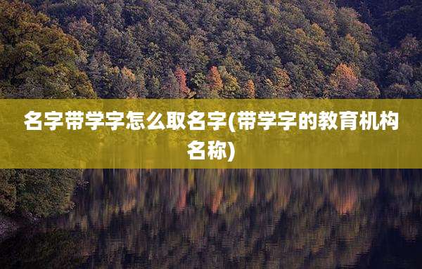 名字带学字怎么取名字(带学字的教育机构名称)