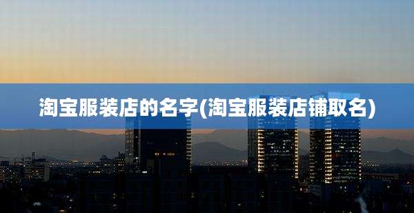淘宝服装店的名字(淘宝服装店铺取名)