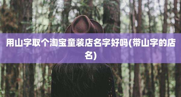 用山字取个淘宝童装店名字好吗(带山字的店名)