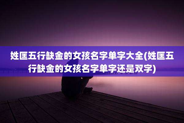 姓匡五行缺金的女孩名字单字大全(姓匡五行缺金的女孩名字单字还是双字)