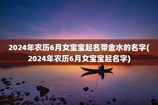 2024年农历6月女宝宝起名带金水的名字(2024年农历6月女宝宝起名字)