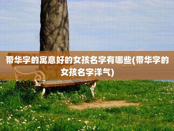带华字的寓意好的女孩名字有哪些(带华字的女孩名字洋气)