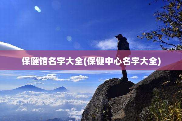 保健馆名字大全(保健中心名字大全)