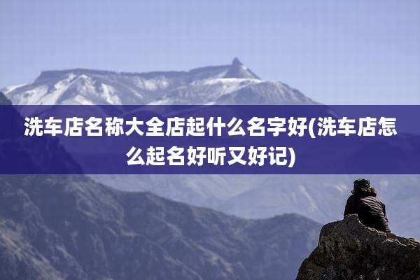洗车店名称大全店起什么名字好(洗车店怎么起名好听又好记)