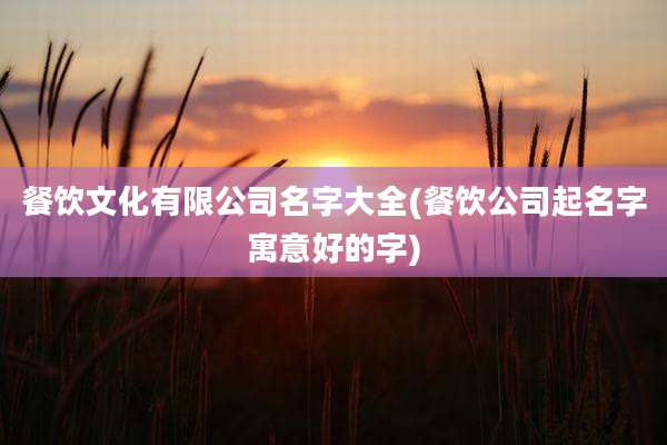 餐饮文化有限公司名字大全(餐饮公司起名字寓意好的字)
