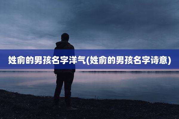 姓俞的男孩名字洋气(姓俞的男孩名字诗意)