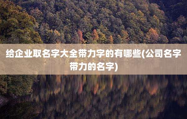 给企业取名字大全带力字的有哪些(公司名字带力的名字)