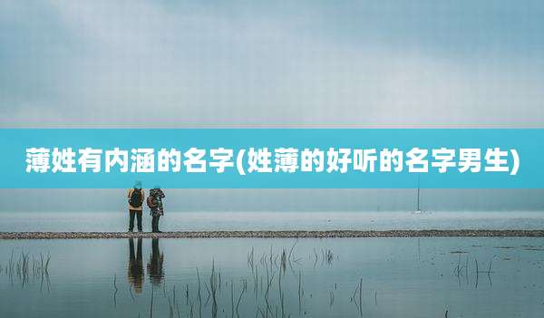 薄姓有内涵的名字(姓薄的好听的名字男生)