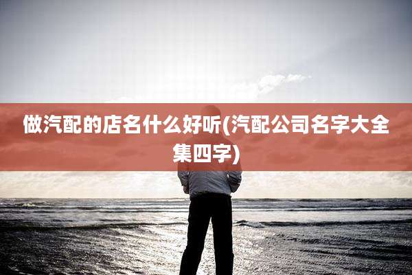 做汽配的店名什么好听(汽配公司名字大全集四字)