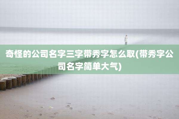 奇怪的公司名字三字带秀字怎么取(带秀字公司名字简单大气)