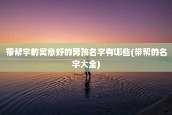 带帮字的寓意好的男孩名字有哪些(带帮的名字大全)