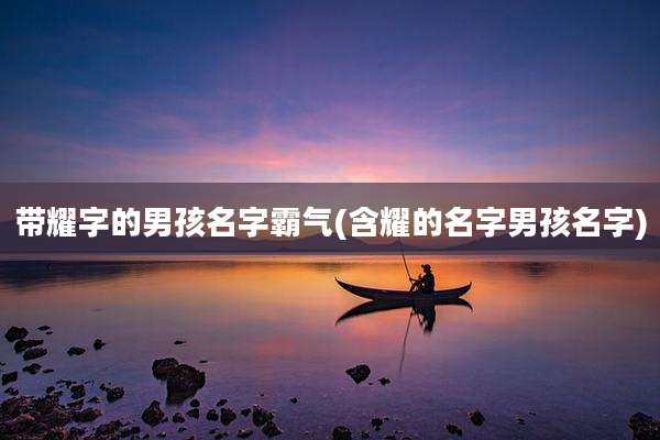 带耀字的男孩名字霸气(含耀的名字男孩名字)