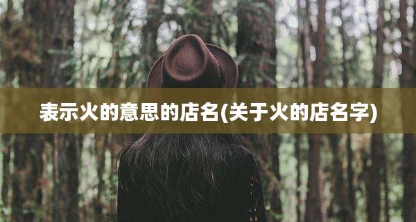 表示火的意思的店名(关于火的店名字)