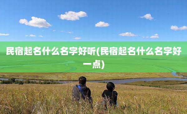 民宿起名什么名字好听(民宿起名什么名字好一点)