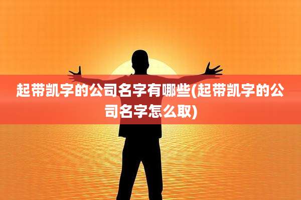 起带凯字的公司名字有哪些(起带凯字的公司名字怎么取)