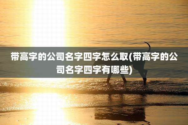 带高字的公司名字四字怎么取(带高字的公司名字四字有哪些)