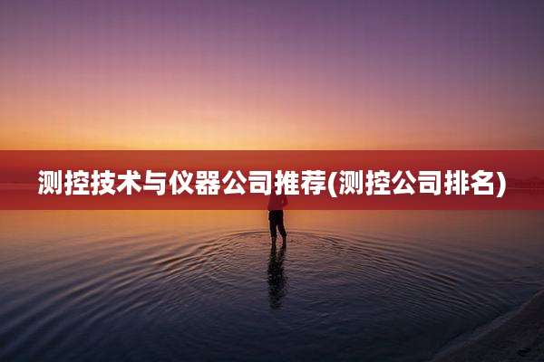 测控技术与仪器公司推荐(测控公司排名)