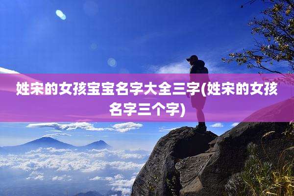 姓宋的女孩宝宝名字大全三字(姓宋的女孩名字三个字)