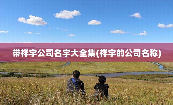 带祥字公司名字大全集(祥字的公司名称)
