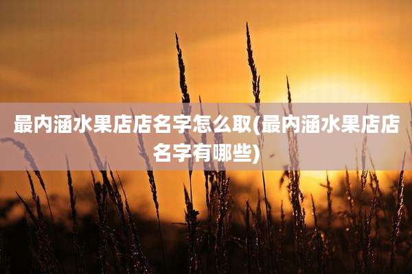 最内涵水果店店名字怎么取(最内涵水果店店名字有哪些)