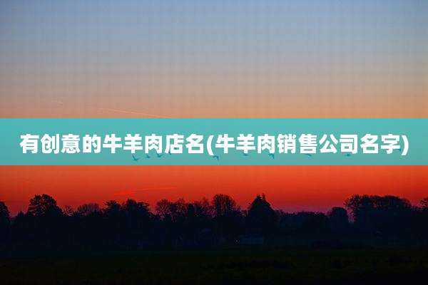 有创意的牛羊肉店名(牛羊肉销售公司名字)