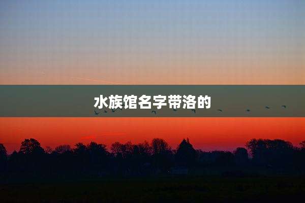 水族馆名字带洛的