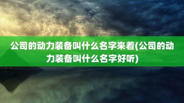 公司的动力装备叫什么名字来着(公司的动力装备叫什么名字好听)
