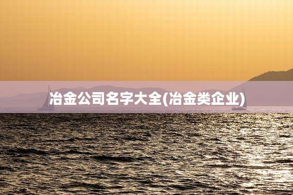 冶金公司名字大全(冶金类企业)
