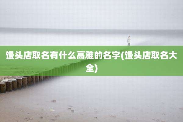 馒头店取名有什么高雅的名字(馒头店取名大全)