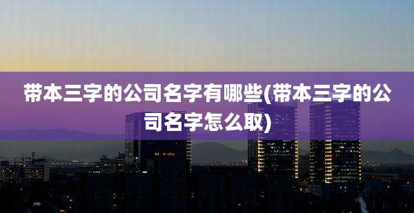 带本三字的公司名字有哪些(带本三字的公司名字怎么取)