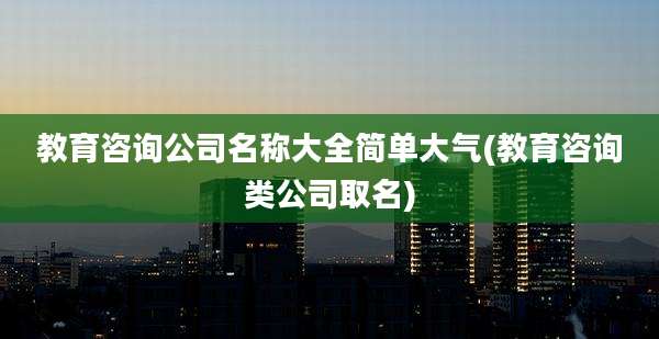 教育咨询公司名称大全简单大气(教育咨询类公司取名)