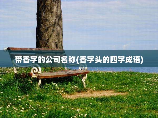 带香字的公司名称(香字头的四字成语)