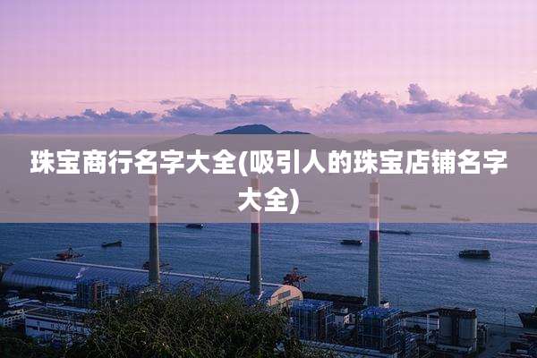 珠宝商行名字大全(吸引人的珠宝店铺名字大全)