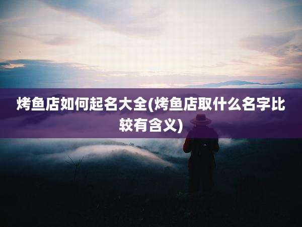 烤鱼店如何起名大全(烤鱼店取什么名字比较有含义)