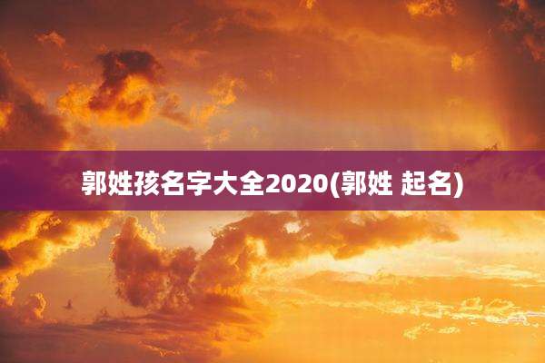 郭姓孩名字大全2020(郭姓 起名)