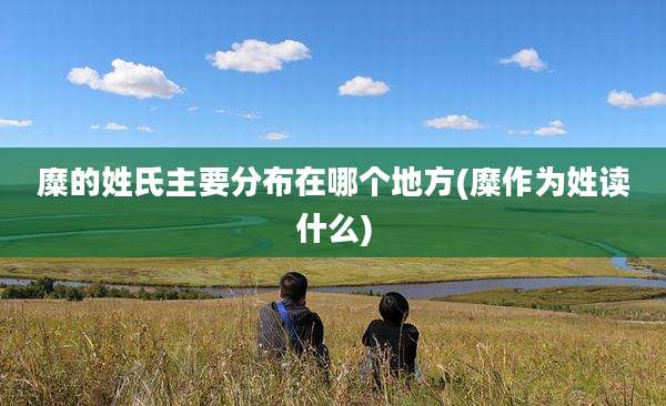 糜的姓氏主要分布在哪个地方(糜作为姓读什么)