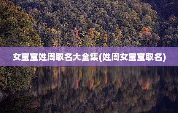 女宝宝姓周取名大全集(姓周女宝宝取名)