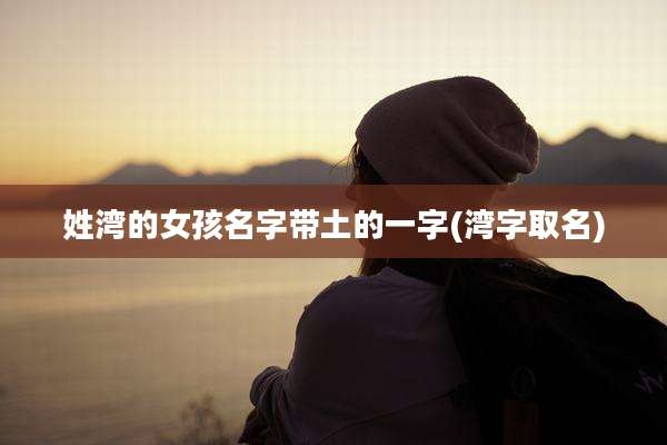 姓湾的女孩名字带土的一字(湾字取名)