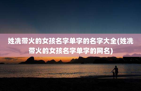 姓冼带火的女孩名字单字的名字大全(姓冼带火的女孩名字单字的网名)