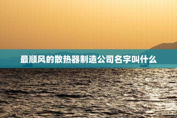 最顺风的散热器制造公司名字叫什么