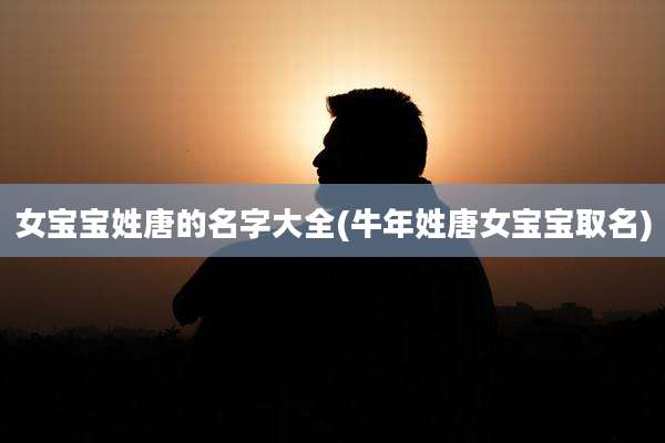 女宝宝姓唐的名字大全(牛年姓唐女宝宝取名)