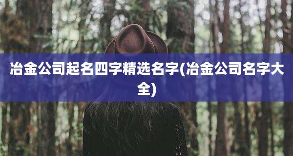冶金公司起名四字精选名字(冶金公司名字大全)