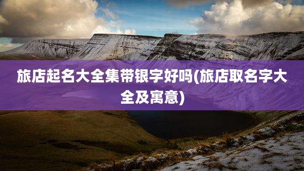 旅店起名大全集带银字好吗(旅店取名字大全及寓意)