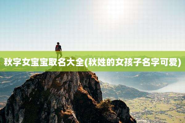 秋字女宝宝取名大全(秋姓的女孩子名字可爱)