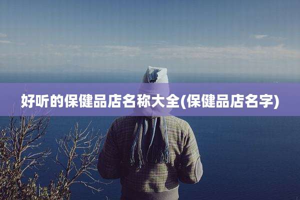 好听的保健品店名称大全(保健品店名字)
