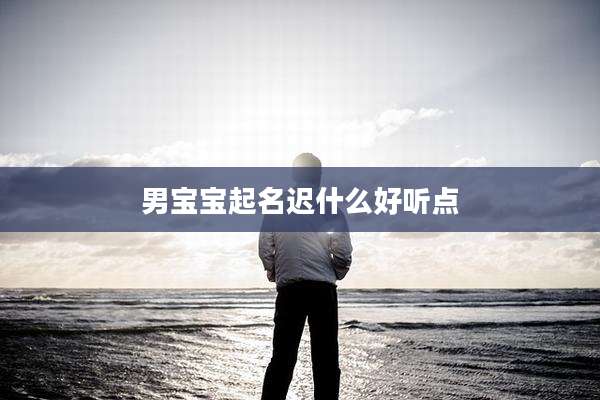 男宝宝起名迟什么好听点