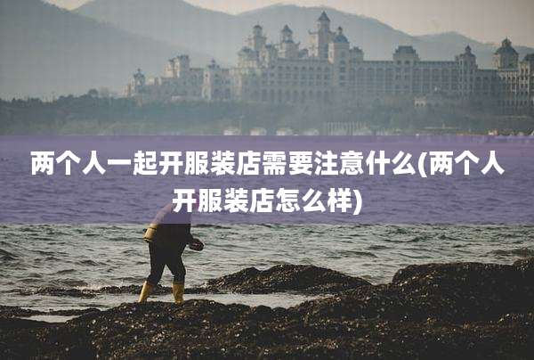两个人一起开服装店需要注意什么(两个人开服装店怎么样)