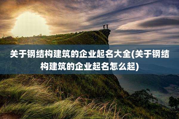 关于钢结构建筑的企业起名大全(关于钢结构建筑的企业起名怎么起)